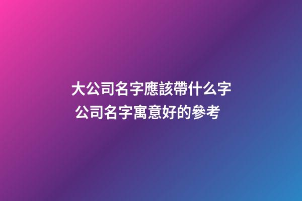 大公司名字應該帶什么字 公司名字寓意好的參考